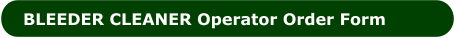 BLEEDER CLEANER Operator Order Form